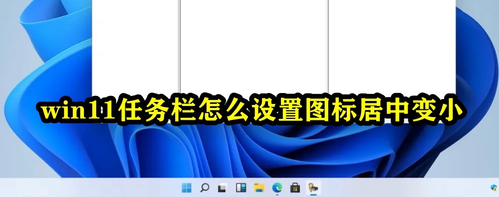 Win11任务栏怎么设置图标居中变小