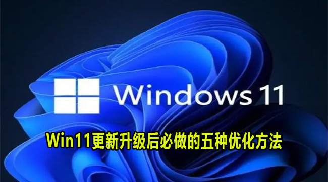 Win11更新升级后必做的5点优化,有效提升运行流畅度